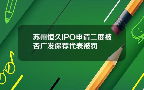 苏州恒久IPO申请二度被否广发保荐代表被罚