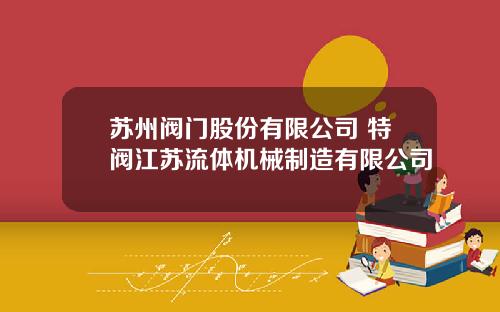 苏州阀门股份有限公司 特阀江苏流体机械制造有限公司