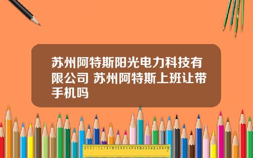苏州阿特斯阳光电力科技有限公司 苏州阿特斯上班让带手机吗