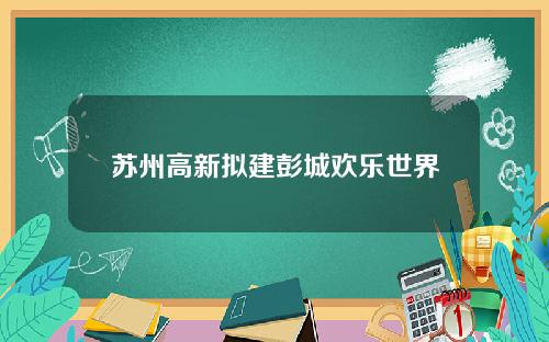 苏州高新拟建彭城欢乐世界
