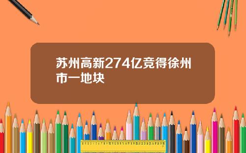 苏州高新274亿竞得徐州市一地块