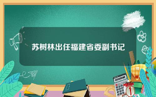 苏树林出任福建省委副书记