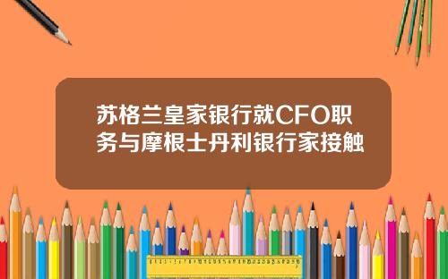 苏格兰皇家银行就CFO职务与摩根士丹利银行家接触