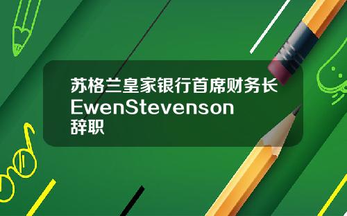 苏格兰皇家银行首席财务长EwenStevenson辞职