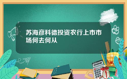 苏海彦科德投资农行上市市场何去何从