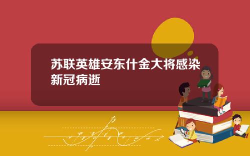 苏联英雄安东什金大将感染新冠病逝