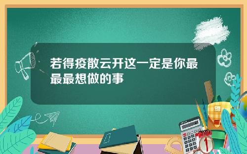 若得疫散云开这一定是你最最最想做的事