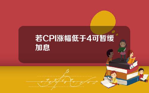 若CPI涨幅低于4可暂缓加息