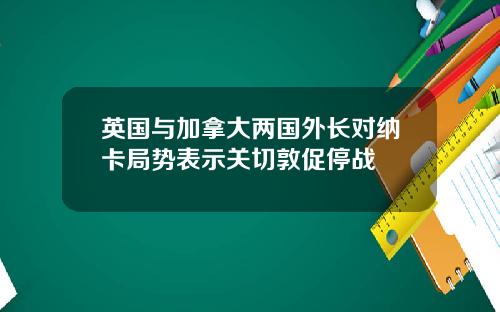 英国与加拿大两国外长对纳卡局势表示关切敦促停战