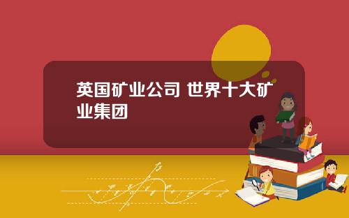 英国矿业公司 世界十大矿业集团