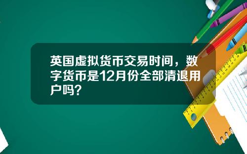 英国虚拟货币交易时间,数字货币是12月份全部清退用户吗?