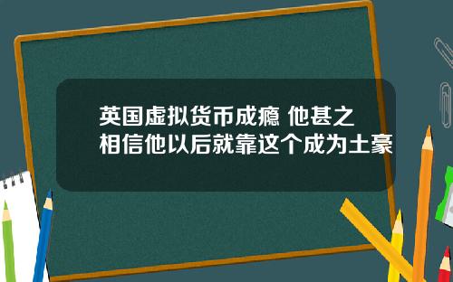 英国虚拟货币成瘾 他甚之相信他以后就靠这个成为土豪