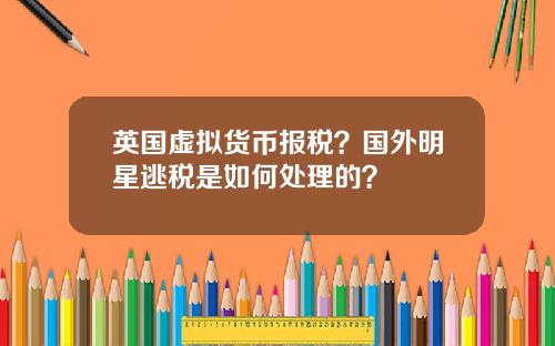 英国虚拟货币报税?国外明星逃税是如何处理的?