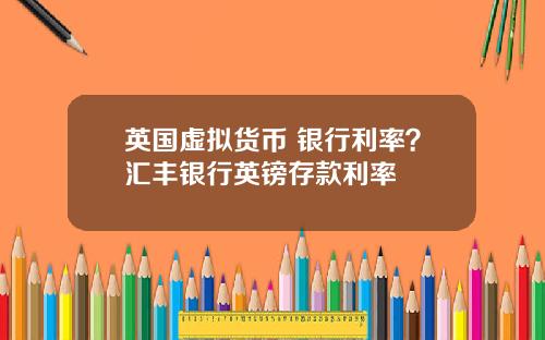 英国虚拟货币 银行利率?汇丰银行英镑存款利率