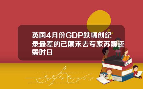 英国4月份GDP跌幅创纪录最差的已颠末去专家苏醒还需时日