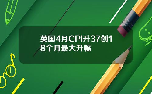 英国4月CPI升37创18个月最大升幅