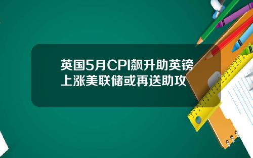 英国5月CPI飙升助英镑上涨美联储或再送助攻