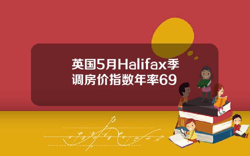 英国5月Halifax季调房价指数年率69