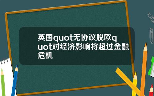 英国quot无协议脱欧quot对经济影响将超过金融危机
