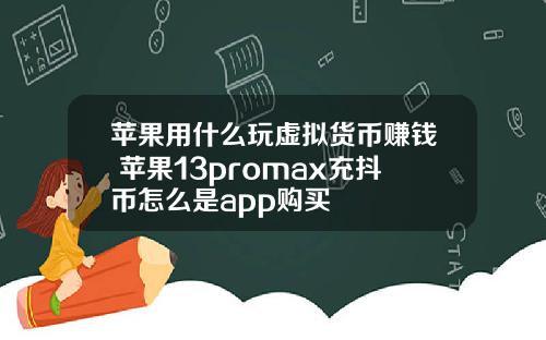 苹果用什么玩虚拟货币赚钱 苹果13promax充抖币怎么是app购买