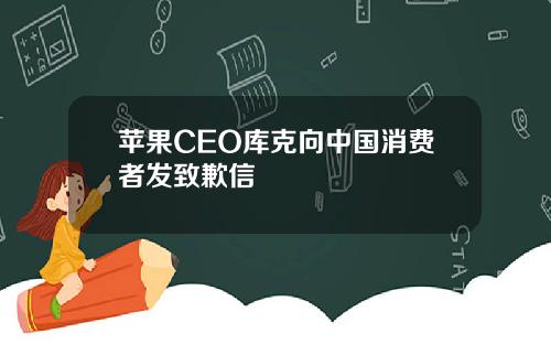 苹果CEO库克向中国消费者发致歉信