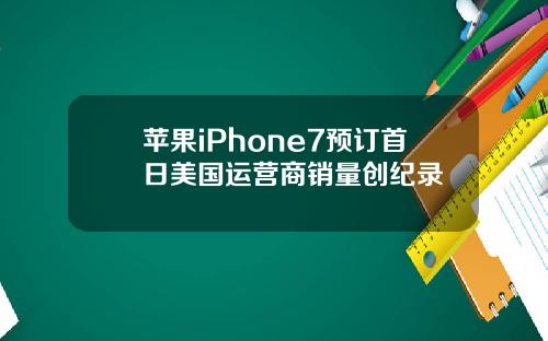 苹果iPhone7预订首日美国运营商销量创纪录