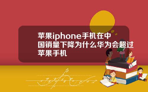 苹果iphone手机在中国销量下降为什么华为会超过苹果手机