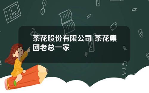 茶花股份有限公司 茶花集团老总一家