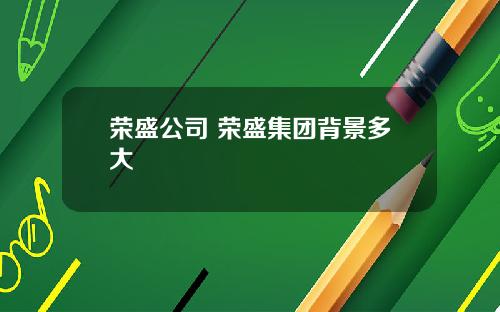 荣盛公司 荣盛集团背景多大