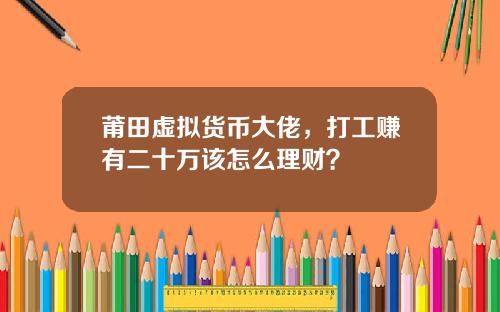 莆田虚拟货币大佬,打工赚有二十万该怎么理财?