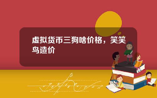 虚拟货币三狗啥价格,笑笑鸟造价