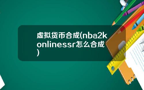 虚拟货币合成(nba2konlinessr怎么合成)
