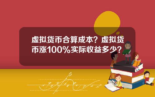 虚拟货币合算成本?虚拟货币涨100%实际收益多少?