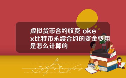 虚拟货币合约收费 okex比特币永续合约的资金费用是怎么计算的