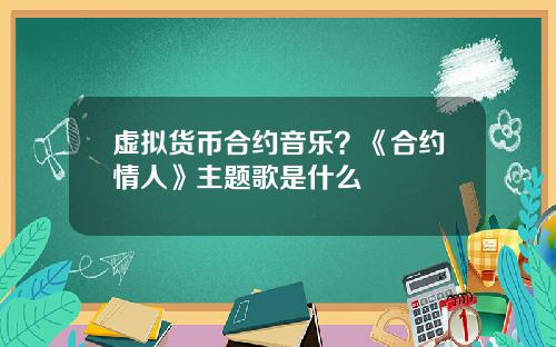 虚拟货币合约音乐?《合约情人》主题歌是什么