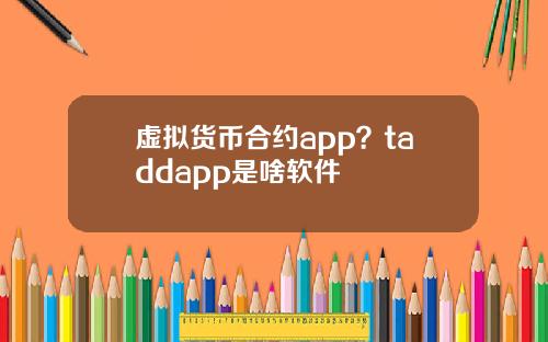虚拟货币合约app?taddapp是啥软件