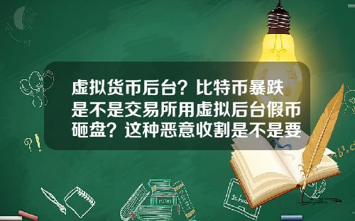 虚拟货币后台?比特币暴跌是不是交易所用虚拟后台假币砸盘?这种恶意收割是不是要政府整顿?
