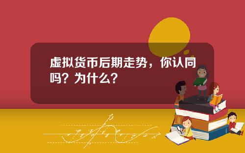 虚拟货币后期走势，你认同吗？为什么？