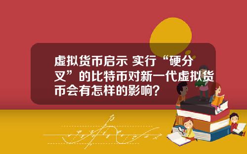 虚拟货币启示 实行“硬分叉”的比特币对新一代虚拟货币会有怎样的影响?