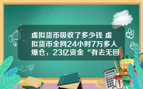 虚拟货币吸收了多少钱 虚拟货币全网24小时7万多人爆仓，23亿资金“有去无回”，发生了什么？