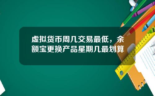 虚拟货币周几交易最低,余额宝更换产品星期几最划算