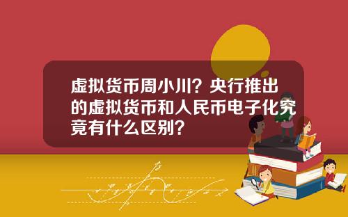 虚拟货币周小川?央行推出的虚拟货币和人民币电子化究竟有什么区别?