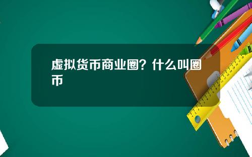 虚拟货币商业圈?什么叫圈币