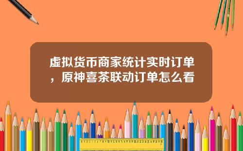 虚拟货币商家统计实时订单,原神喜茶联动订单怎么看