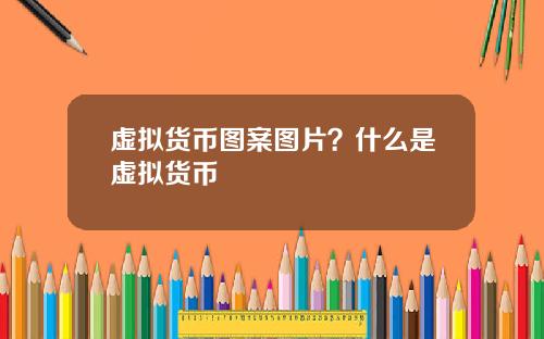 虚拟货币图案图片?什么是虚拟货币