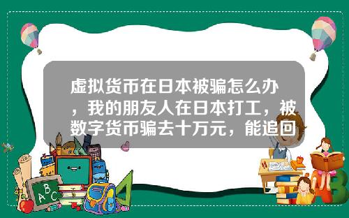 虚拟货币在日本被骗怎么办,我的朋友人在日本打工,被数字货币骗去十万元,能追回吗?