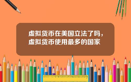 虚拟货币在美国立法了吗,虚拟货币使用最多的国家