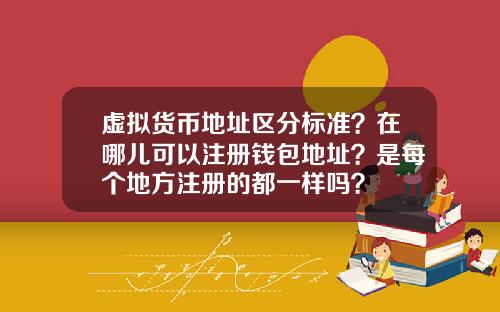 虚拟货币地址区分标准?在哪儿可以注册钱包地址?是每个地方注册的都一样吗?