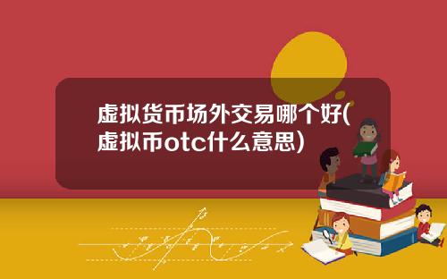 虚拟货币场外交易哪个好(虚拟币otc什么意思)