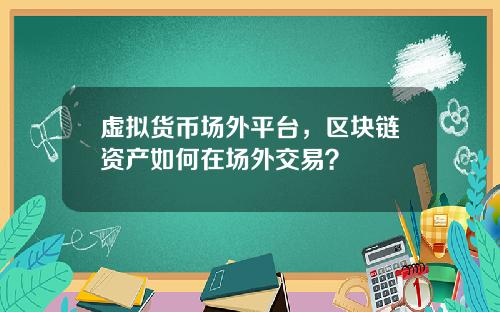 虚拟货币场外平台,区块链资产如何在场外交易?